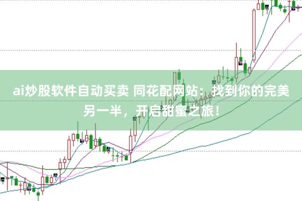 ai炒股软件自动买卖 同花配网站：找到你的完美另一半，开启甜蜜之旅！