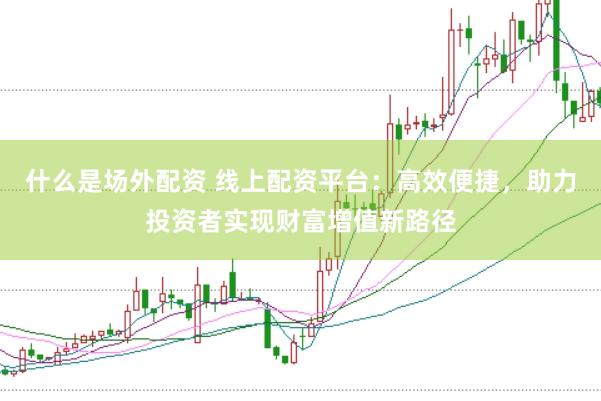 什么是场外配资 线上配资平台：高效便捷，助力投资者实现财富增值新路径