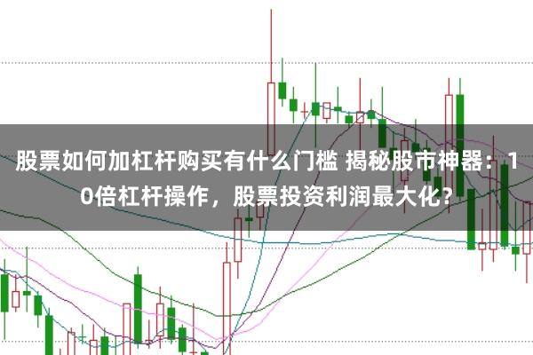 股票如何加杠杆购买有什么门槛 揭秘股市神器：10倍杠杆操作，股票投资利润最大化？