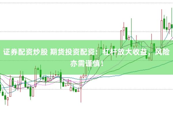 证券配资炒股 期货投资配资：杠杆放大收益，风险亦需谨慎！