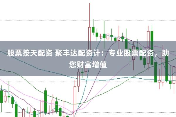 股票按天配资 聚丰达配资计：专业股票配资，助您财富增值