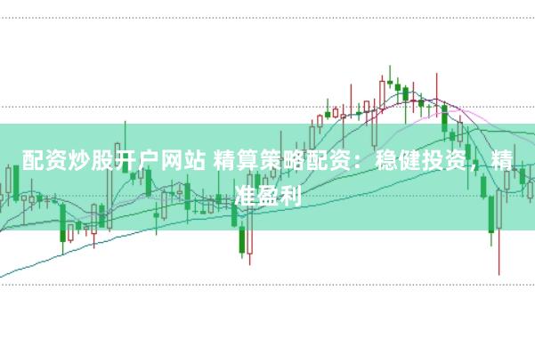 配资炒股开户网站 精算策略配资：稳健投资，精准盈利