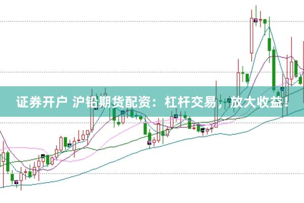 证券开户 沪铅期货配资：杠杆交易，放大收益！