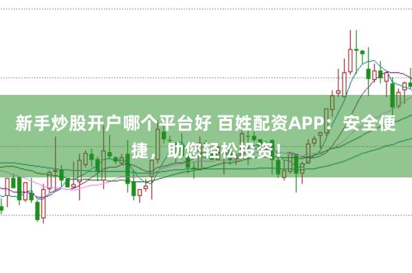 新手炒股开户哪个平台好 百姓配资APP：安全便捷，助您轻松投资！