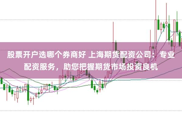股票开户选哪个券商好 上海期货配资公司：专业配资服务，助您把握期货市场投资良机