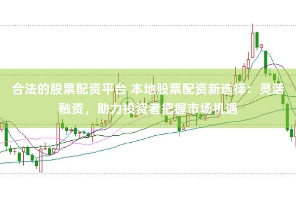 合法的股票配资平台 本地股票配资新选择：灵活融资，助力投资者把握市场机遇