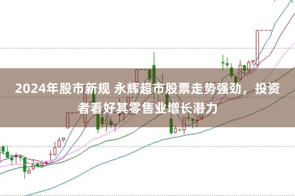 2024年股市新规 永辉超市股票走势强劲，投资者看好其零售业增长潜力