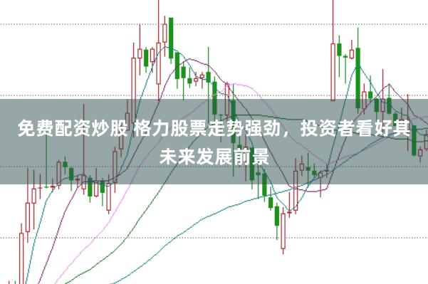 免费配资炒股 格力股票走势强劲，投资者看好其未来发展前景