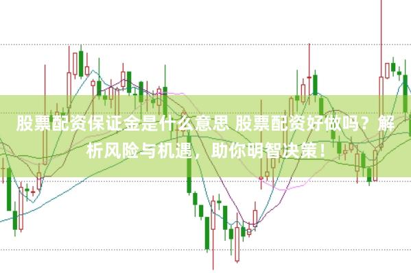 股票配资保证金是什么意思 股票配资好做吗？解析风险与机遇，助你明智决策！