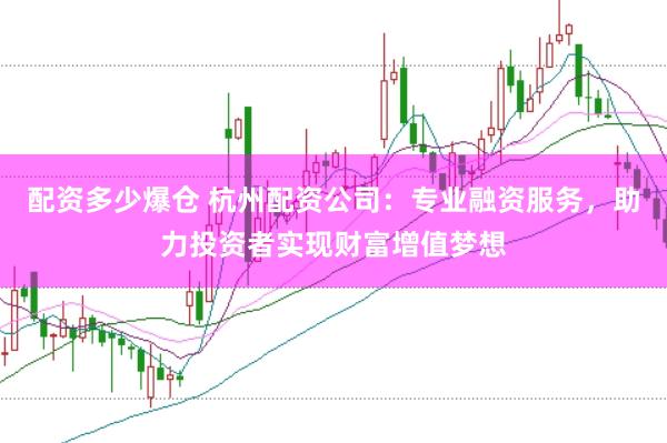 配资多少爆仓 杭州配资公司：专业融资服务，助力投资者实现财富增值梦想
