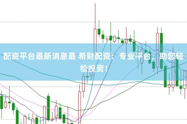 配资平台最新消息最 希财配资：专业平台，助您轻松投资！