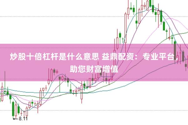 炒股十倍杠杆是什么意思 益鼎配资：专业平台，助您财富增值