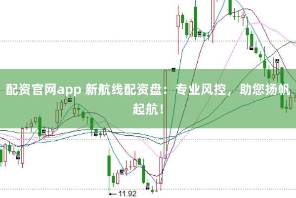 配资官网app 新航线配资盘：专业风控，助您扬帆起航！
