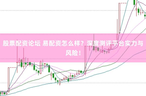 股票配资论坛 易配资怎么样？深度测评平台实力与风险！