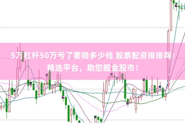 5万杠杆50万亏了要赔多少钱 股票配资排排网：精选平台，助您掘金股市！