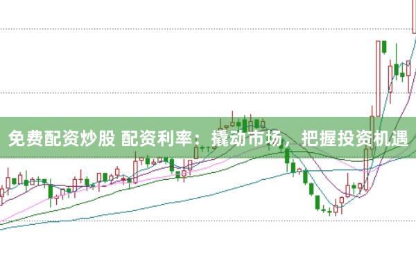 免费配资炒股 配资利率：撬动市场，把握投资机遇
