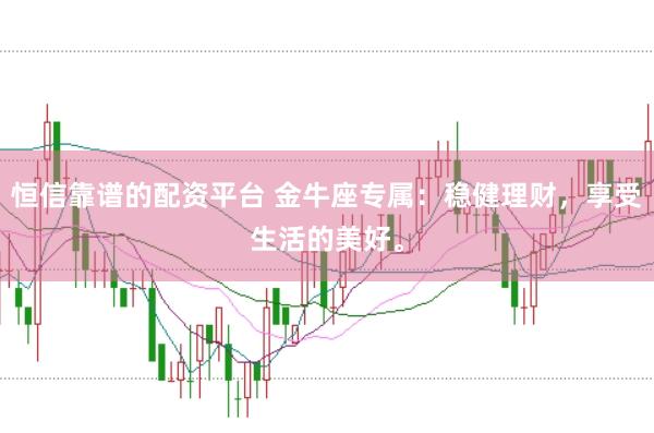 恒信靠谱的配资平台 金牛座专属：稳健理财，享受生活的美好。
