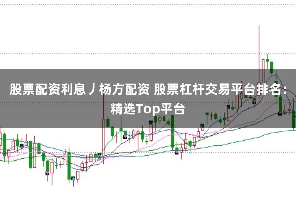 股票配资利息丿杨方配资 股票杠杆交易平台排名：精选Top平台