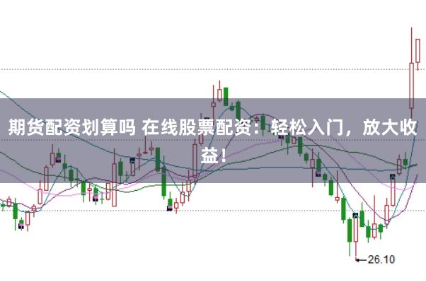 期货配资划算吗 在线股票配资：轻松入门，放大收益！