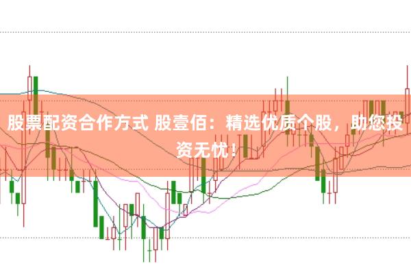 股票配资合作方式 股壹佰：精选优质个股，助您投资无忧！