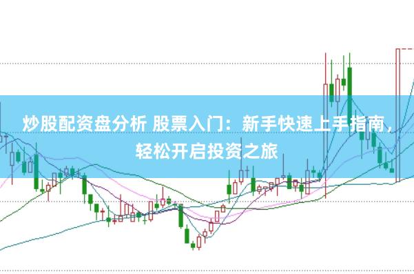 炒股配资盘分析 股票入门：新手快速上手指南，轻松开启投资之旅