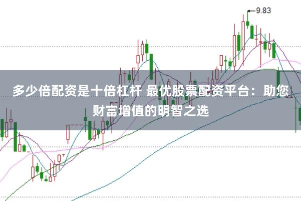 多少倍配资是十倍杠杆 最优股票配资平台：助您财富增值的明智之选