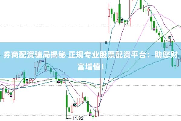 券商配资骗局揭秘 正规专业股票配资平台：助您财富增值！