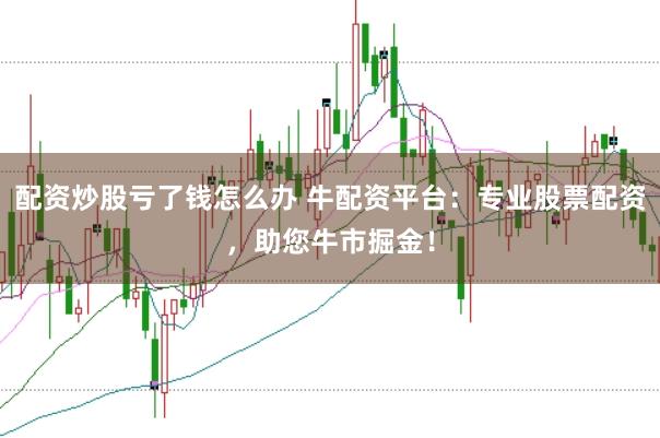 配资炒股亏了钱怎么办 牛配资平台：专业股票配资，助您牛市掘金！