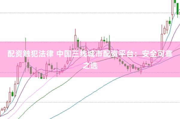配资触犯法律 中国三线城市配资平台：安全可靠之选