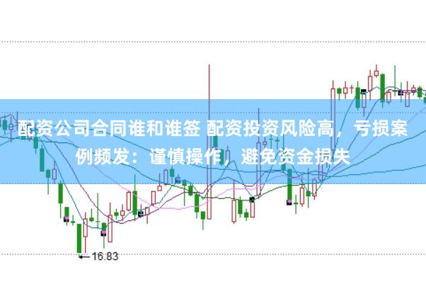 配资公司合同谁和谁签 配资投资风险高，亏损案例频发：谨慎操作，避免资金损失