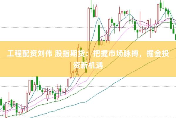 工程配资刘伟 股指期货：把握市场脉搏，掘金投资新机遇