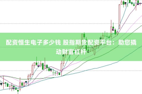 配资恒生电子多少钱 股指期货配资平台：助您撬动财富杠杆