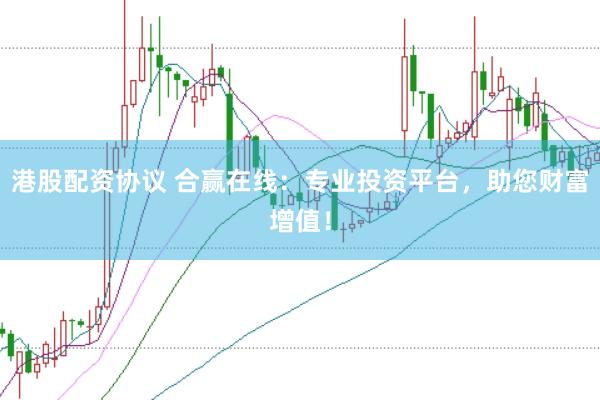 港股配资协议 合赢在线：专业投资平台，助您财富增值！