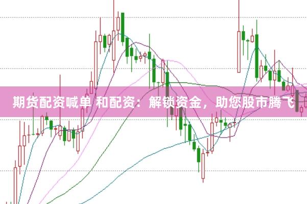 期货配资喊单 和配资：解锁资金，助您股市腾飞