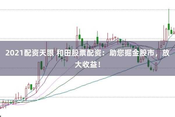 2021配资天眼 和田股票配资：助您掘金股市，放大收益！