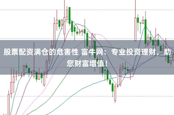股票配资满仓的危害性 富牛网：专业投资理财，助您财富增值！