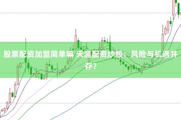 股票配资加盟简单嘛 天涯配资炒股：风险与机遇并存？