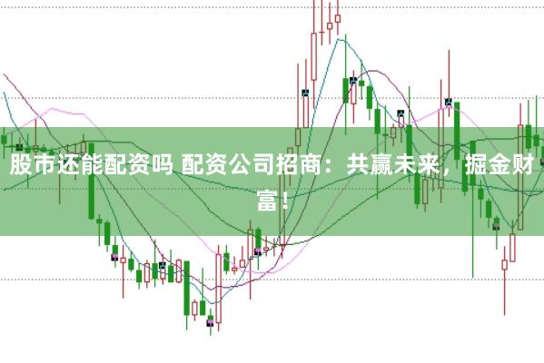 股市还能配资吗 配资公司招商：共赢未来，掘金财富！