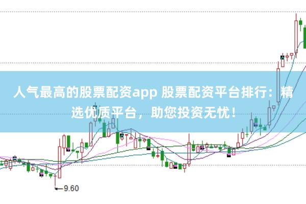 人气最高的股票配资app 股票配资平台排行：精选优质平台，助您投资无忧！
