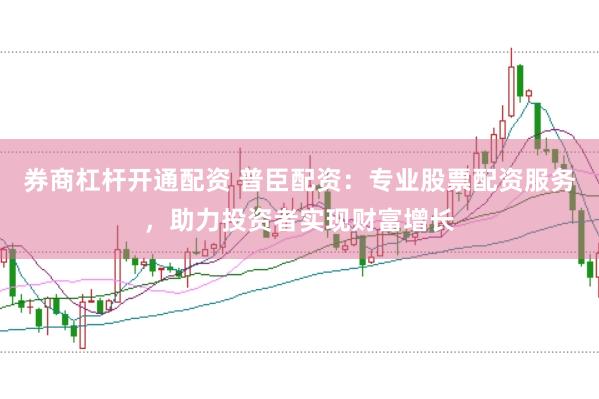 券商杠杆开通配资 普臣配资：专业股票配资服务，助力投资者实现财富增长