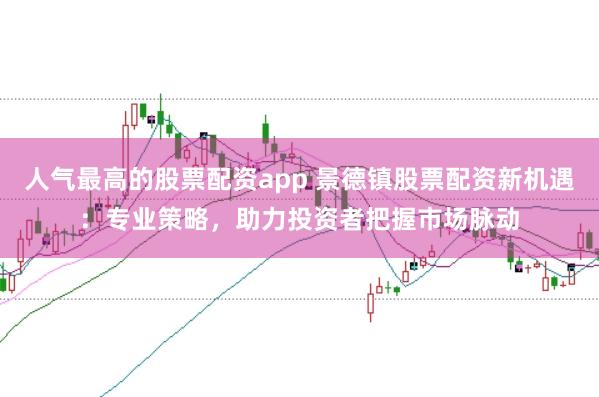 人气最高的股票配资app 景德镇股票配资新机遇：专业策略，助力投资者把握市场脉动