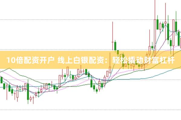10倍配资开户 线上白银配资：轻松撬动财富杠杆