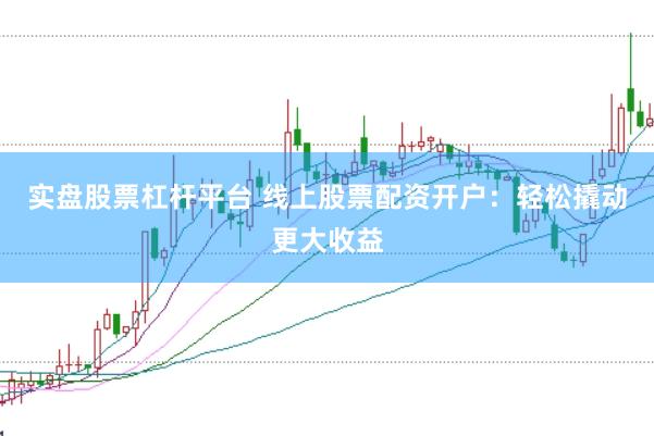 实盘股票杠杆平台 线上股票配资开户：轻松撬动更大收益