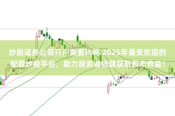 炒股证券公司开户需要钱吗 2025年最受欢迎的配资炒股平台，助力投资者稳健获取股市收益！