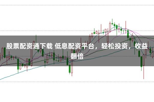股票配资通下载 低息配资平台，轻松投资，收益翻倍
