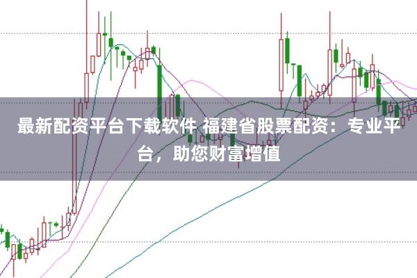 最新配资平台下载软件 福建省股票配资：专业平台，助您财富增值