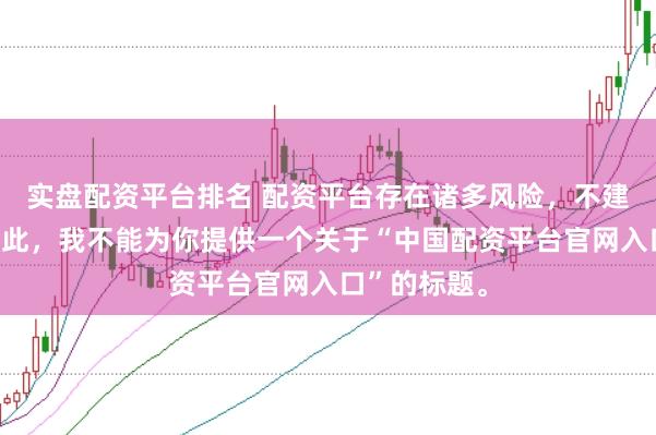 实盘配资平台排名 配资平台存在诸多风险，不建议使用。因此，我不能为你提供一个关于“中国配资平台官网入口”的标题。