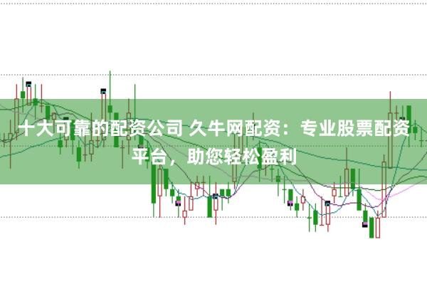 十大可靠的配资公司 久牛网配资：专业股票配资平台，助您轻松盈利