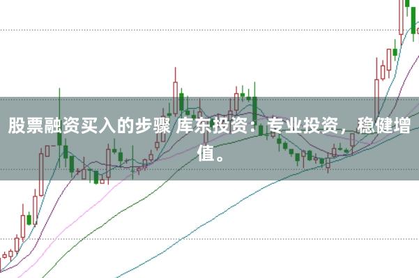 股票融资买入的步骤 库东投资：专业投资，稳健增值。