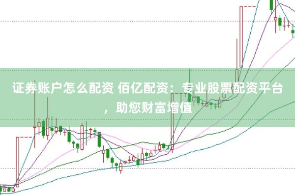 证券账户怎么配资 佰亿配资：专业股票配资平台，助您财富增值